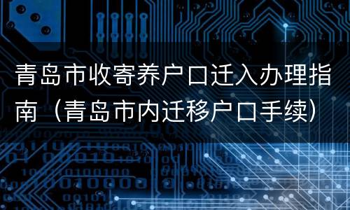 青岛市收寄养户口迁入办理指南（青岛市内迁移户口手续）