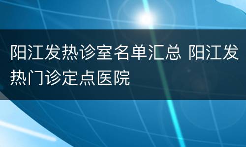 阳江发热诊室名单汇总 阳江发热门诊定点医院