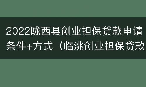 2022陇西县创业担保贷款申请条件+方式（临洮创业担保贷款）
