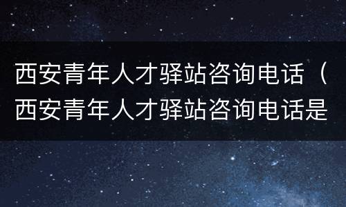 西安青年人才驿站咨询电话（西安青年人才驿站咨询电话是多少）