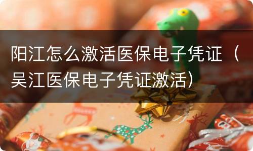 阳江怎么激活医保电子凭证（吴江医保电子凭证激活）