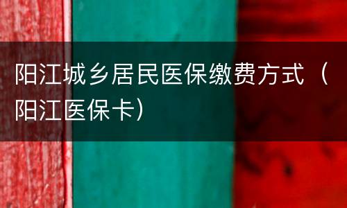 阳江城乡居民医保缴费方式（阳江医保卡）
