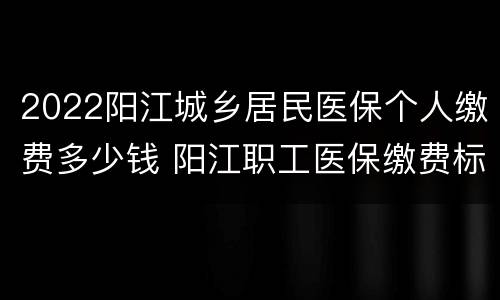 2022阳江城乡居民医保个人缴费多少钱 阳江职工医保缴费标准