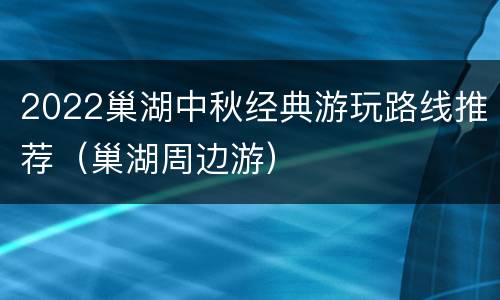 2022巢湖中秋经典游玩路线推荐（巢湖周边游）