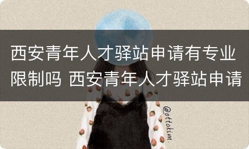 西安青年人才驿站申请有专业限制吗 西安青年人才驿站申请有专业限制吗怎么申请