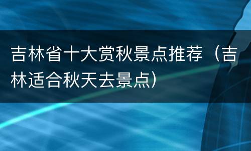 吉林省十大赏秋景点推荐（吉林适合秋天去景点）