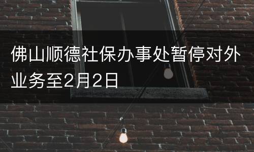 佛山顺德社保办事处暂停对外业务至2月2日