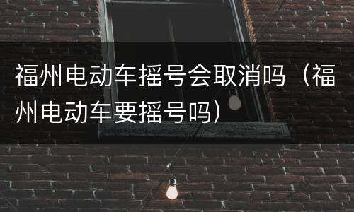福州电动车摇号会取消吗（福州电动车要摇号吗）