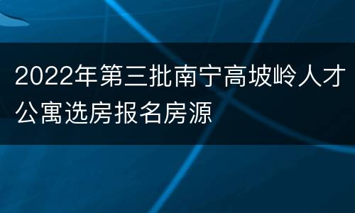 2022年第三批南宁高坡岭人才公寓选房报名房源