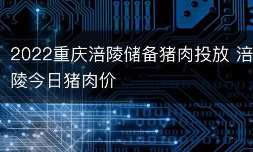 2022重庆涪陵储备猪肉投放 涪陵今日猪肉价
