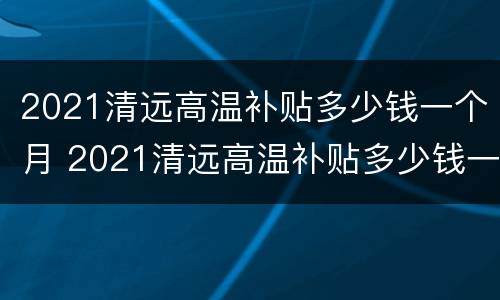 2021清远高温补贴多少钱一个月 2021清远高温补贴多少钱一个月呢