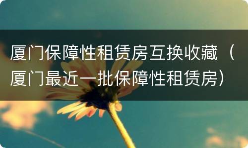 厦门保障性租赁房互换收藏（厦门最近一批保障性租赁房）