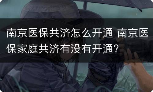南京医保共济怎么开通 南京医保家庭共济有没有开通?