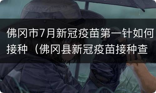 佛冈市7月新冠疫苗第一针如何接种（佛冈县新冠疫苗接种查询系统）