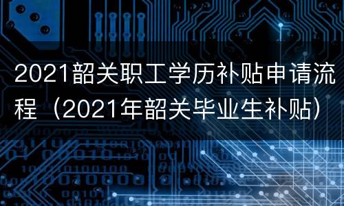 2021韶关职工学历补贴申请流程（2021年韶关毕业生补贴）