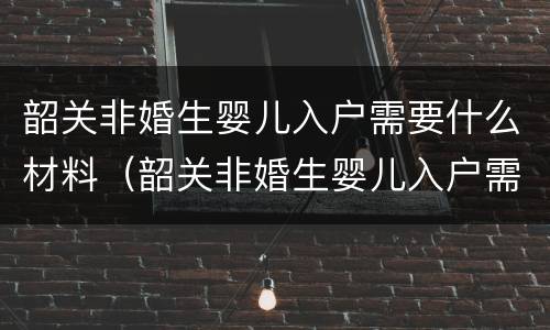韶关非婚生婴儿入户需要什么材料（韶关非婚生婴儿入户需要什么材料和手续）