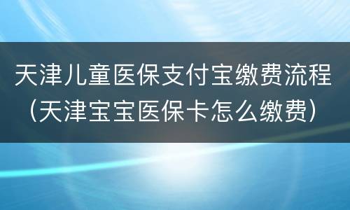 天津儿童医保支付宝缴费流程（天津宝宝医保卡怎么缴费）