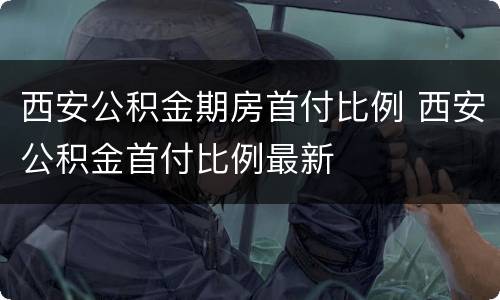 西安公积金期房首付比例 西安公积金首付比例最新