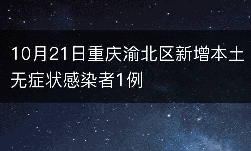 10月21日重庆渝北区新增本土无症状感染者1例