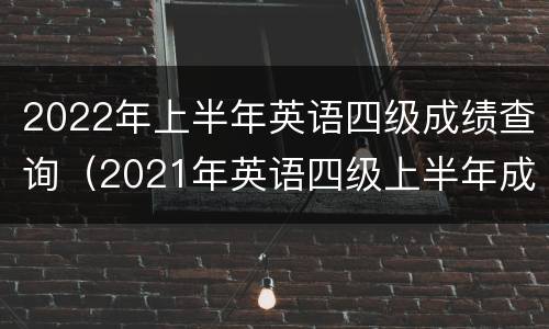 2022年上半年英语四级成绩查询（2021年英语四级上半年成绩查询）