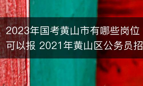2023年国考黄山市有哪些岗位可以报 2021年黄山区公务员招聘岗位