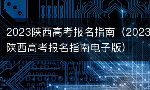 2023陕西高考报名指南（2023陕西高考报名指南电子版）