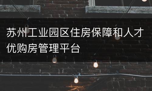 苏州工业园区住房保障和人才优购房管理平台
