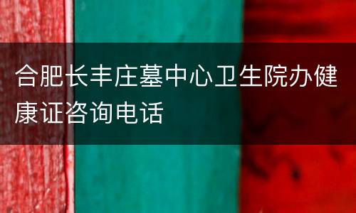 合肥长丰庄墓中心卫生院办健康证咨询电话