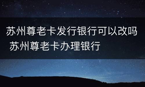 苏州尊老卡发行银行可以改吗 苏州尊老卡办理银行