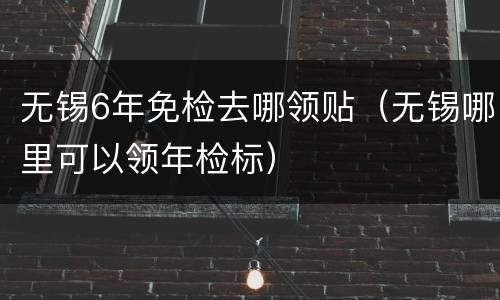 无锡6年免检去哪领贴（无锡哪里可以领年检标）