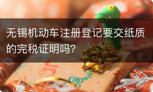 无锡机动车注册登记要交纸质的完税证明吗？