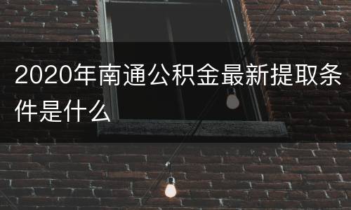 2020年南通公积金最新提取条件是什么