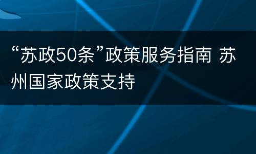 “苏政50条”政策服务指南 苏州国家政策支持