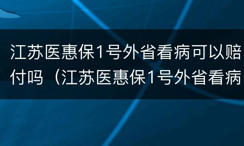 江苏医惠保1号外省看病可以赔付吗（江苏医惠保1号外省看病可以赔付吗多少钱）