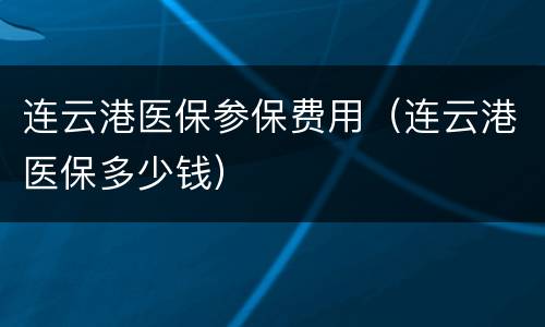 连云港医保参保费用（连云港医保多少钱）