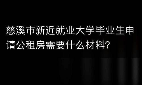 慈溪市新近就业大学毕业生申请公租房需要什么材料？