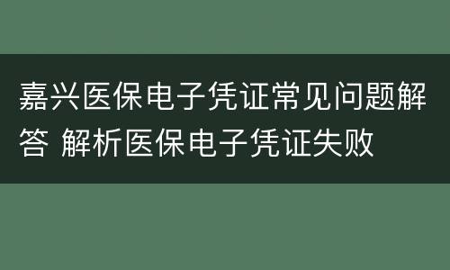 嘉兴医保电子凭证常见问题解答 解析医保电子凭证失败
