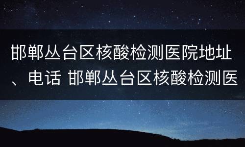 邯郸丛台区核酸检测医院地址、电话 邯郸丛台区核酸检测医院地址,电话查询