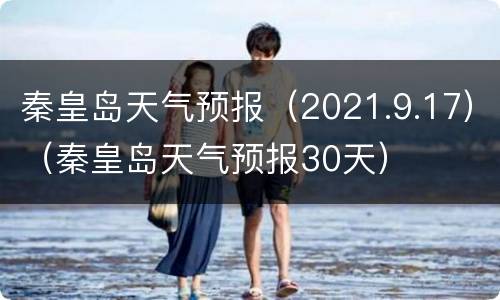 秦皇岛天气预报（2021.9.17）（秦皇岛天气预报30天）
