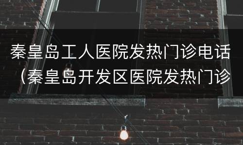 秦皇岛工人医院发热门诊电话（秦皇岛开发区医院发热门诊电话）