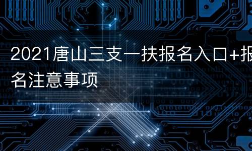 2021唐山三支一扶报名入口+报名注意事项