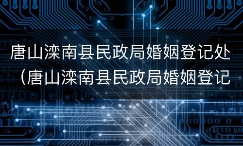 唐山滦南县民政局婚姻登记处（唐山滦南县民政局婚姻登记处电话）