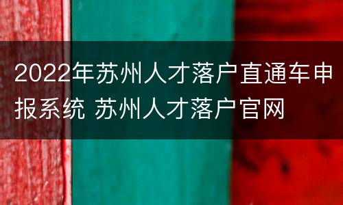 2022年苏州人才落户直通车申报系统 苏州人才落户官网