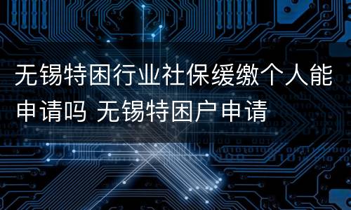 无锡特困行业社保缓缴个人能申请吗 无锡特困户申请