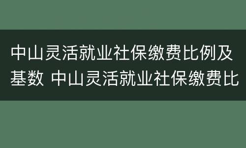 中山灵活就业社保缴费比例及基数 中山灵活就业社保缴费比例及基数调整