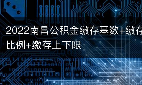 2022南昌公积金缴存基数+缴存比例+缴存上下限