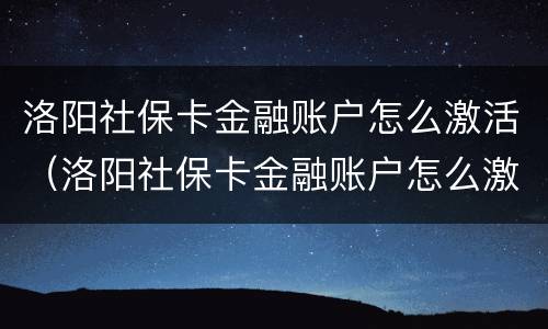 洛阳社保卡金融账户怎么激活（洛阳社保卡金融账户怎么激活使用）