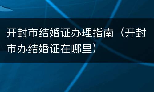 开封市结婚证办理指南（开封市办结婚证在哪里）