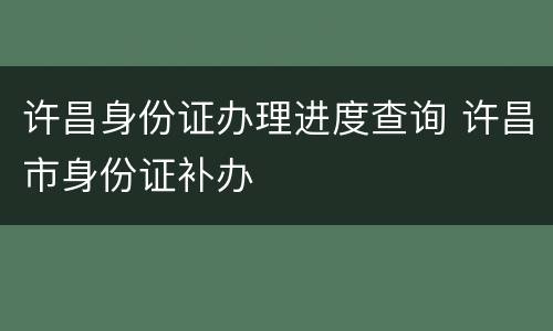 许昌身份证办理进度查询 许昌市身份证补办