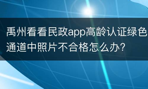 禹州看看民政app高龄认证绿色通道中照片不合格怎么办?